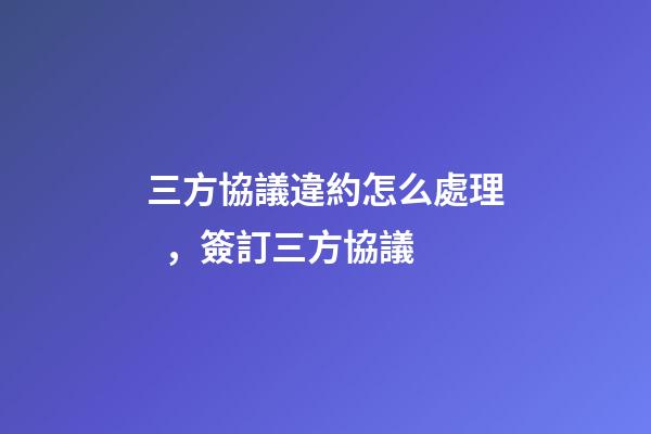 三方協議違約怎么處理，簽訂三方協議-第1張-觀點-玄機派